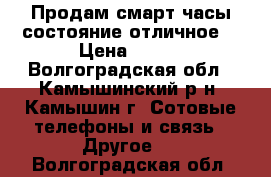 Продам смарт часы,состояние отличное. › Цена ­ 700 - Волгоградская обл., Камышинский р-н, Камышин г. Сотовые телефоны и связь » Другое   . Волгоградская обл.
